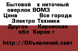 Бытовой 4-х ниточный оверлок ВОМЗ 151-4D › Цена ­ 2 000 - Все города Электро-Техника » Другое   . Кировская обл.,Киров г.